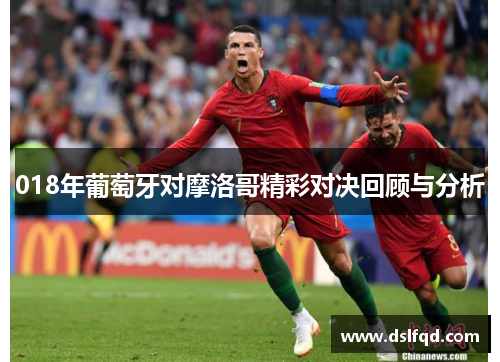 018年葡萄牙对摩洛哥精彩对决回顾与分析