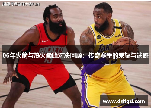 06年火箭与热火巅峰对决回顾：传奇赛季的荣耀与遗憾
