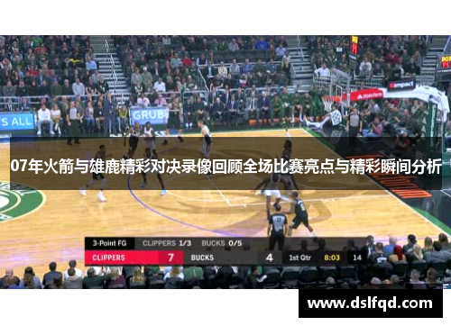 07年火箭与雄鹿精彩对决录像回顾全场比赛亮点与精彩瞬间分析