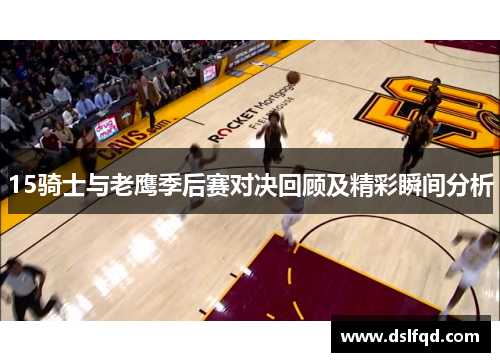 15骑士与老鹰季后赛对决回顾及精彩瞬间分析