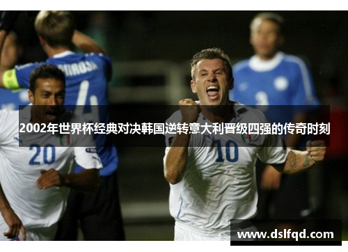 2002年世界杯经典对决韩国逆转意大利晋级四强的传奇时刻 2002年世界杯经典对决韩国逆转意大利晋级四强的传奇时刻