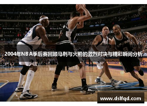 2004年NBA季后赛回顾马刺与火箭的激烈对决与精彩瞬间分析