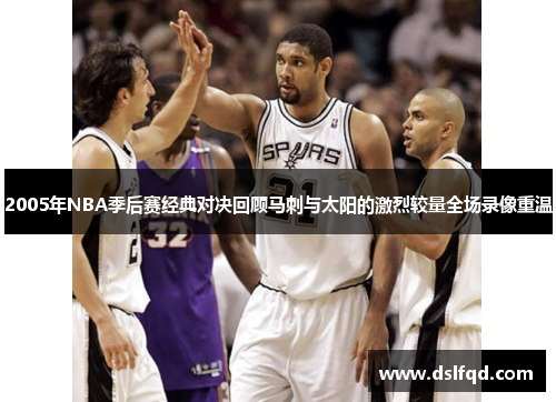 2005年NBA季后赛经典对决回顾马刺与太阳的激烈较量全场录像重温