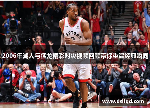 2006年湖人与猛龙精彩对决视频回顾带你重温经典瞬间