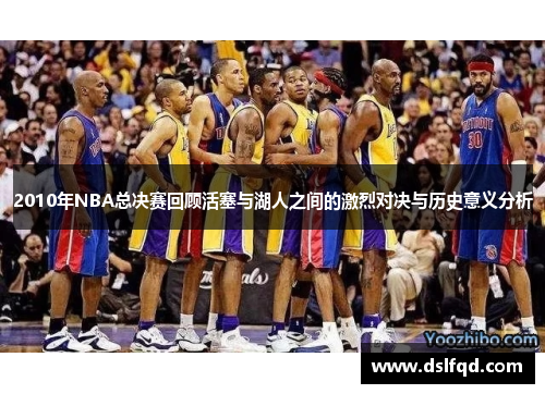 2010年NBA总决赛回顾活塞与湖人之间的激烈对决与历史意义分析
