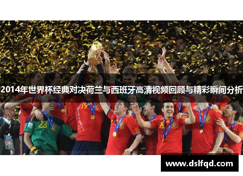 2014年世界杯经典对决荷兰与西班牙高清视频回顾与精彩瞬间分析 2014年世界杯经典对决荷兰与西班牙高清视频回顾与精彩瞬间分析