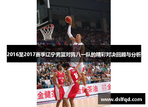 2016至2017赛季辽宁男篮对阵八一队的精彩对决回顾与分析