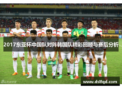 2017东亚杯中国队对阵韩国队精彩回顾与赛后分析