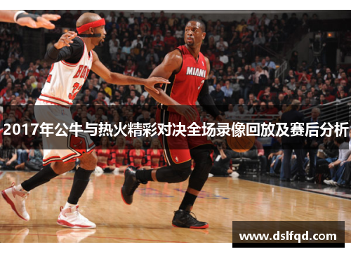 2017年公牛与热火精彩对决全场录像回放及赛后分析
