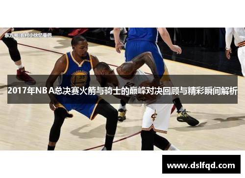 2017年NBA总决赛火箭与骑士的巅峰对决回顾与精彩瞬间解析