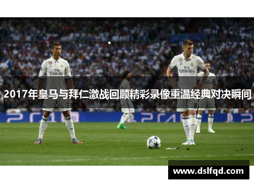 2017年皇马与拜仁激战回顾精彩录像重温经典对决瞬间