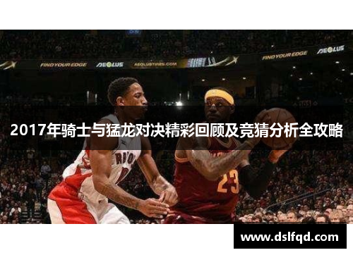 2017年骑士与猛龙对决精彩回顾及竞猜分析全攻略