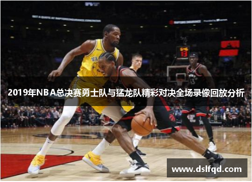 2019年NBA总决赛勇士队与猛龙队精彩对决全场录像回放分析
