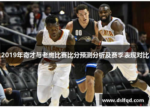 2019年奇才与老鹰比赛比分预测分析及赛季表现对比
