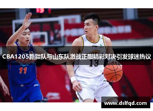 CBA1205新疆队与山东队激战正酣精彩对决引发球迷热议