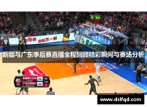 新疆与广东季后赛直播全程回顾精彩瞬间与赛场分析