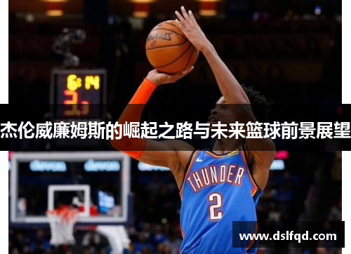 杰伦威廉姆斯的崛起之路与未来篮球前景展望