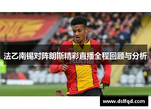 法乙南锡对阵朗斯精彩直播全程回顾与分析