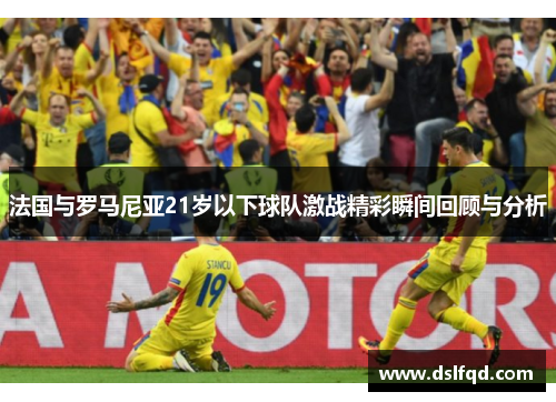 法国与罗马尼亚21岁以下球队激战精彩瞬间回顾与分析